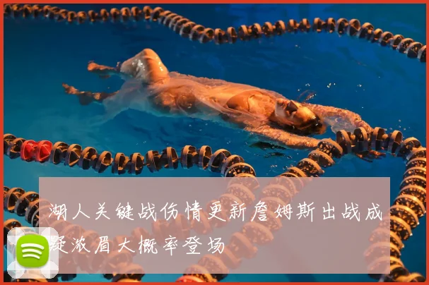 湖人关键战伤情更新詹姆斯出战成疑浓眉大概率登场