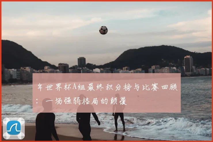 年世界杯A组最终积分榜与比赛回顾:一场强弱格局的颠覆