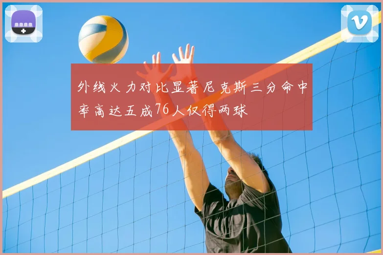 外线火力对比显著尼克斯三分命中率高达五成76人仅得两球
