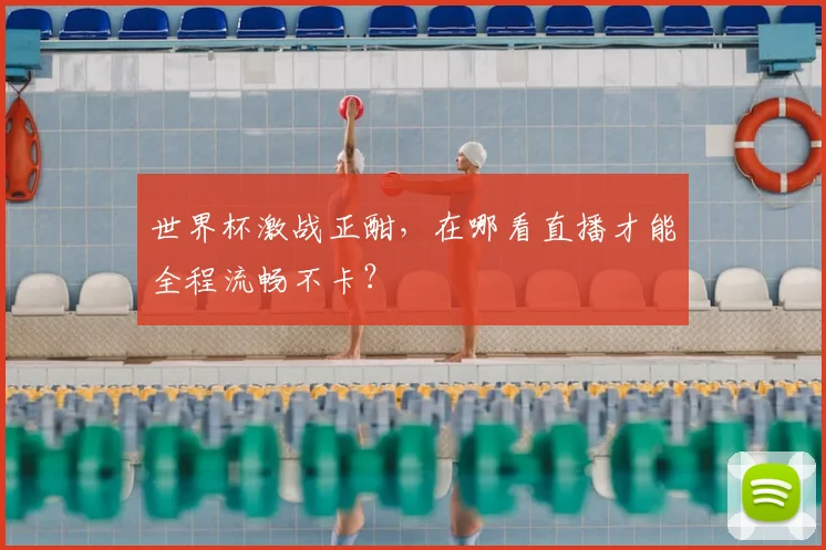 世界杯激战正酣，在哪看直播才能全程流畅不卡？