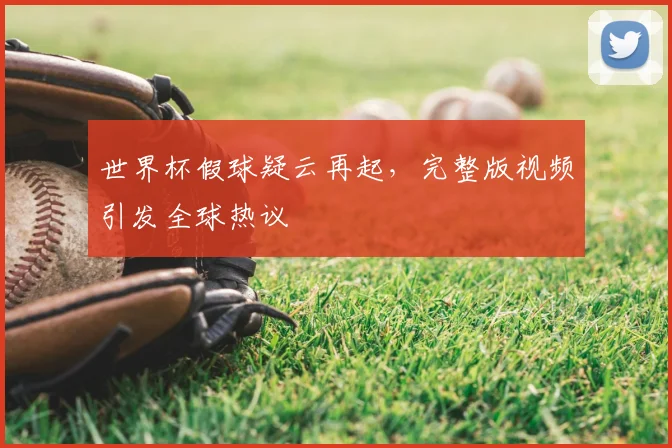 世界杯假球疑云再起，完整版视频引发全球热议