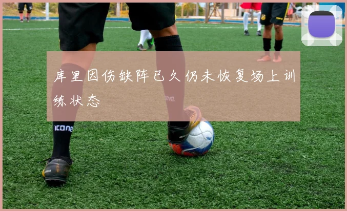 库里因伤缺阵已久仍未恢复场上训练状态