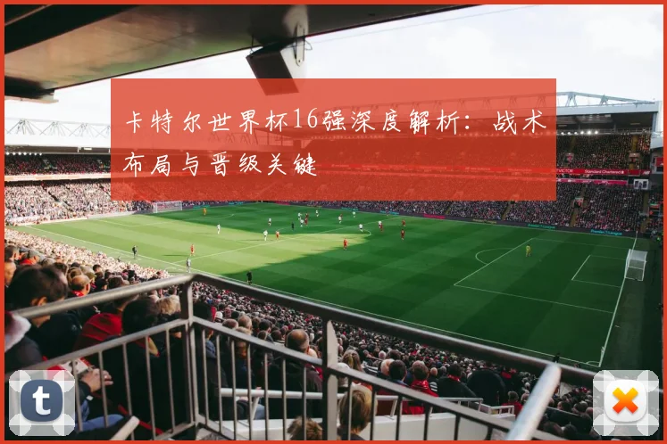 卡特尔世界杯16强深度解析：战术布局与晋级关键