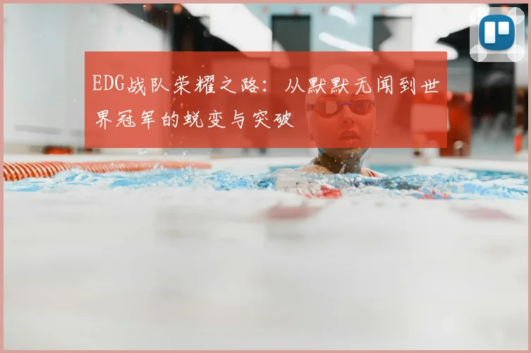 EDG战队荣耀之路：从默默无闻到世界冠军的蜕变与突破