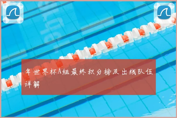 年世界杯A组最终积分榜及出线队伍详解
