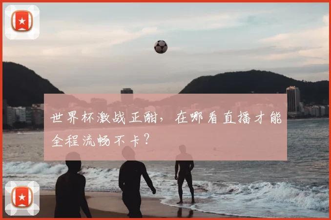 世界杯激战正酣，在哪看直播才能全程流畅不卡？