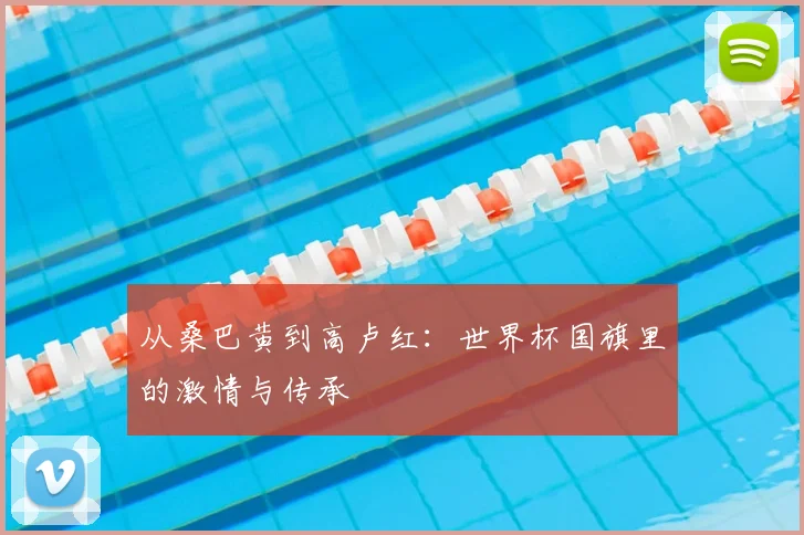 从桑巴黄到高卢红：世界杯国旗里的激情与传承