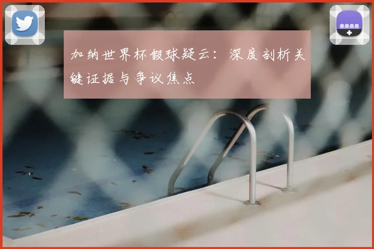 加纳世界杯假球疑云：深度剖析关键证据与争议焦点