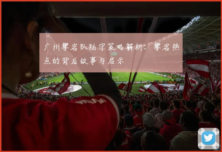 广州攀岩队防守策略解析:攀岩热点的背后故事与启示
