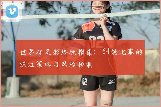 世界杯足彩终极指南：64场比赛的投注策略与风险控制