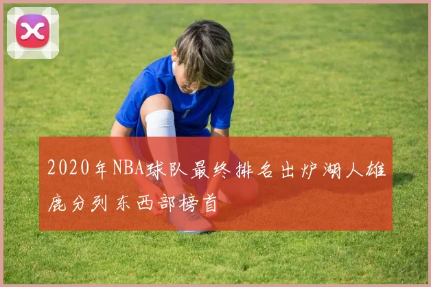 2020年NBA球队最终排名出炉湖人雄鹿分列东西部榜首