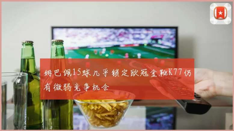 姆巴佩15球几乎锁定欧冠金靴K77仍有微弱竞争机会
