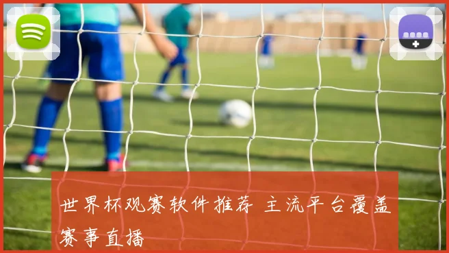 世界杯观赛软件推荐 主流平台覆盖赛事直播