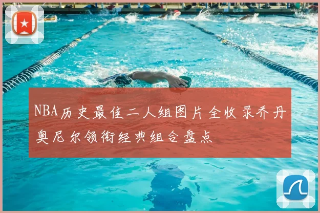 NBA历史最佳二人组图片全收录乔丹奥尼尔领衔经典组合盘点