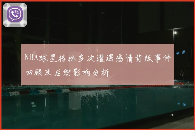 NBA球星格林多次遭遇感情背叛事件回顾及后续影响分析