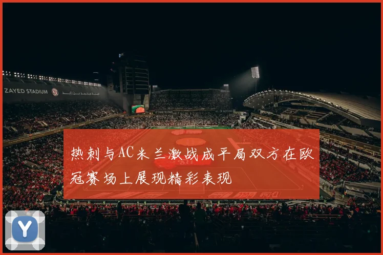 热刺与AC米兰激战成平局双方在欧冠赛场上展现精彩表现