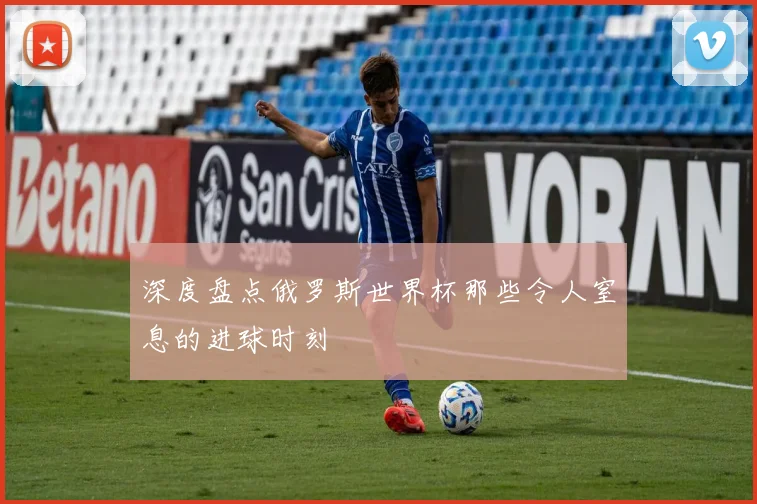 深度盘点俄罗斯世界杯那些令人窒息的进球时刻
