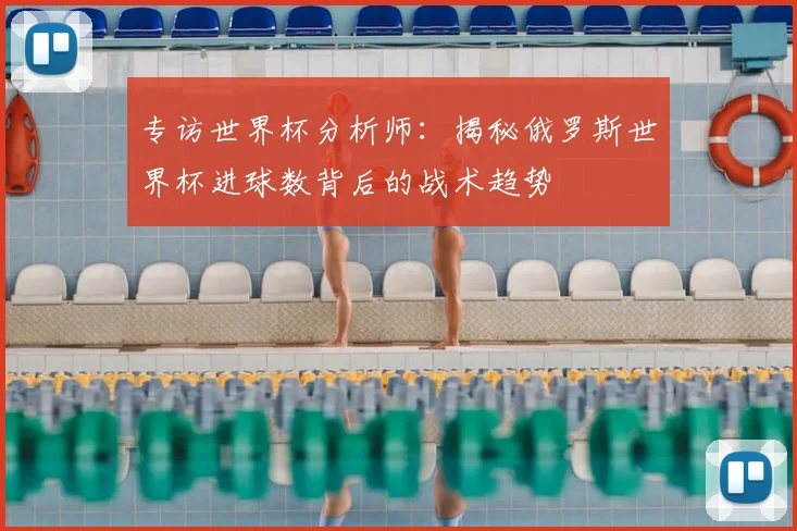 专访世界杯分析师：揭秘俄罗斯世界杯进球数背后的战术趋势