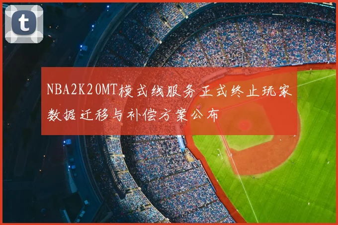 NBA2K20MT模式线服务正式终止玩家数据迁移与补偿方案公布