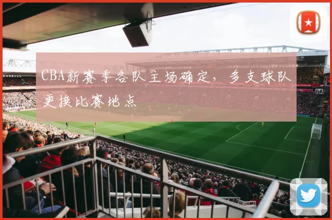 CBA新赛季各队主场确定，多支球队更换比赛地点