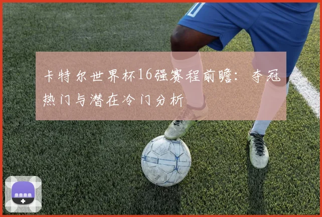 卡特尔世界杯16强赛程前瞻：夺冠热门与潜在冷门分析