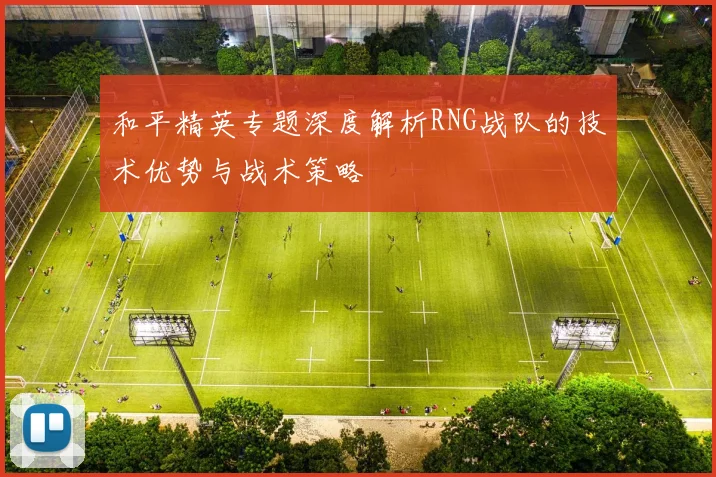 和平精英专题深度解析RNG战队的技术优势与战术策略