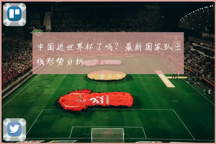 中国进世界杯了吗？最新国家队出线形势分析