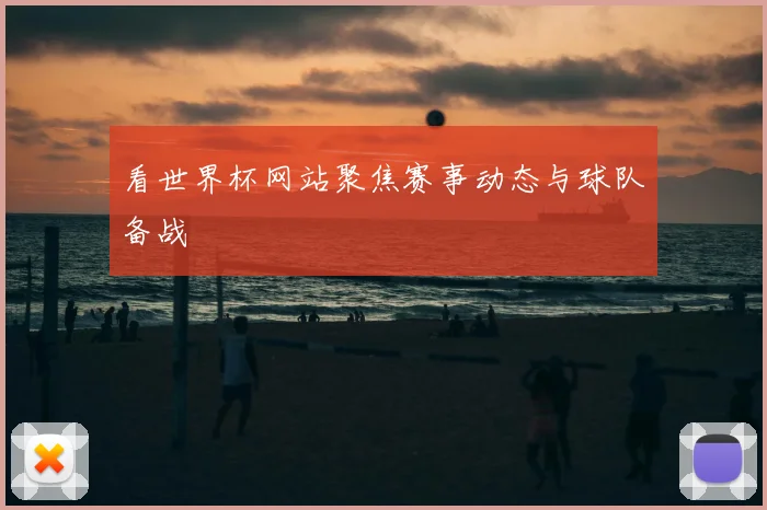 看世界杯网站聚焦赛事动态与球队备战