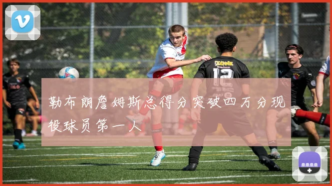 勒布朗詹姆斯总得分突破四万分现役球员第一人