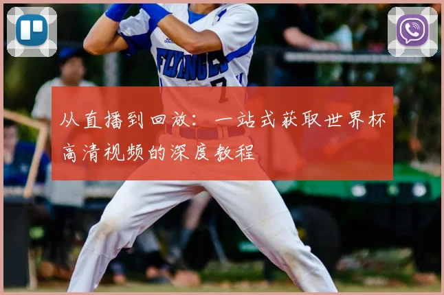 从直播到回放：一站式获取世界杯高清视频的深度教程