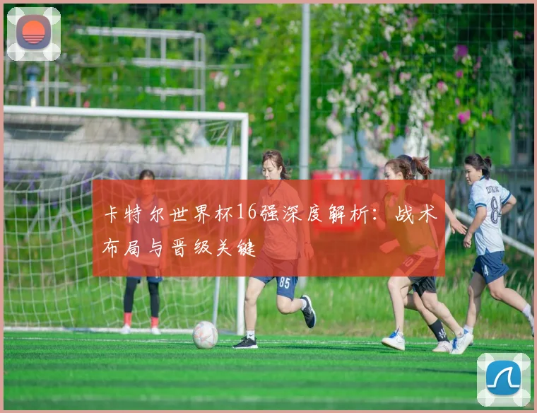 卡特尔世界杯16强深度解析：战术布局与晋级关键