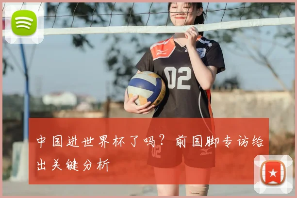 中国进世界杯了吗？前国脚专访给出关键分析