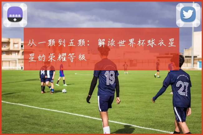 从一颗到五颗：解读世界杯球衣星星的荣耀等级