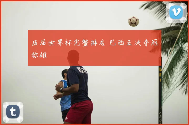 历届世界杯完整排名 巴西五次夺冠称雄