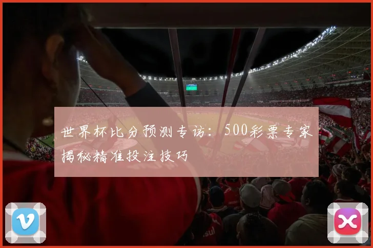 世界杯比分预测专访：500彩票专家揭秘精准投注技巧