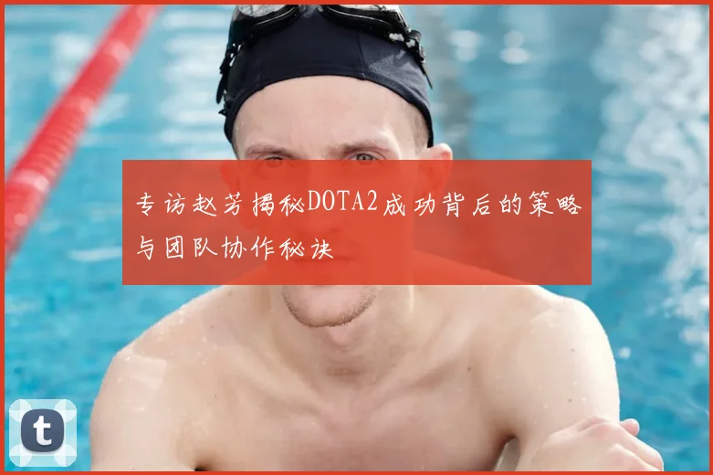 专访赵芳揭秘DOTA2成功背后的策略与团队协作秘诀