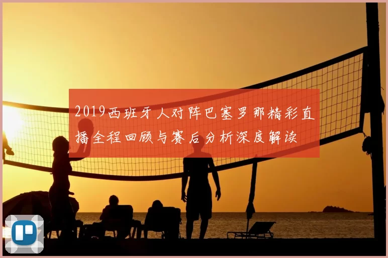 2019西班牙人对阵巴塞罗那精彩直播全程回顾与赛后分析深度解读