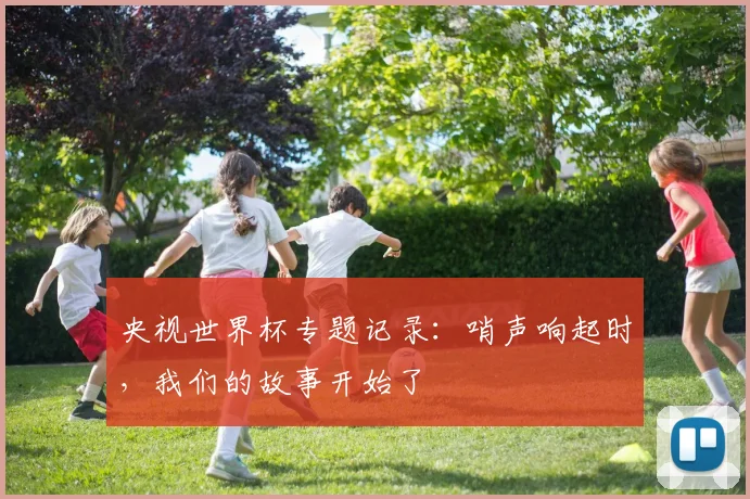 央视世界杯专题记录：哨声响起时，我们的故事开始了