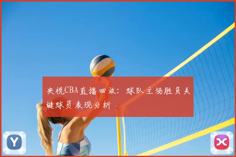 央视CBA直播回放:球队主场胜负关键球员表现分析