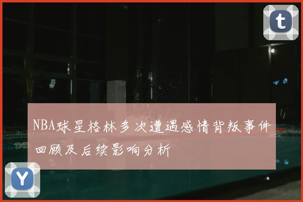 NBA球星格林多次遭遇感情背叛事件回顾及后续影响分析
