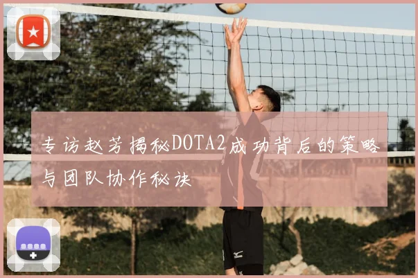 专访赵芳揭秘DOTA2成功背后的策略与团队协作秘诀
