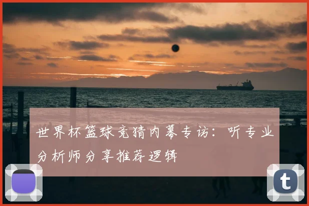 世界杯篮球竞猜内幕专访：听专业分析师分享推荐逻辑
