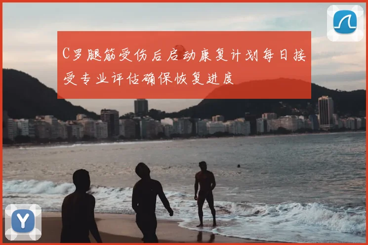 C罗腿筋受伤后启动康复计划每日接受专业评估确保恢复进度