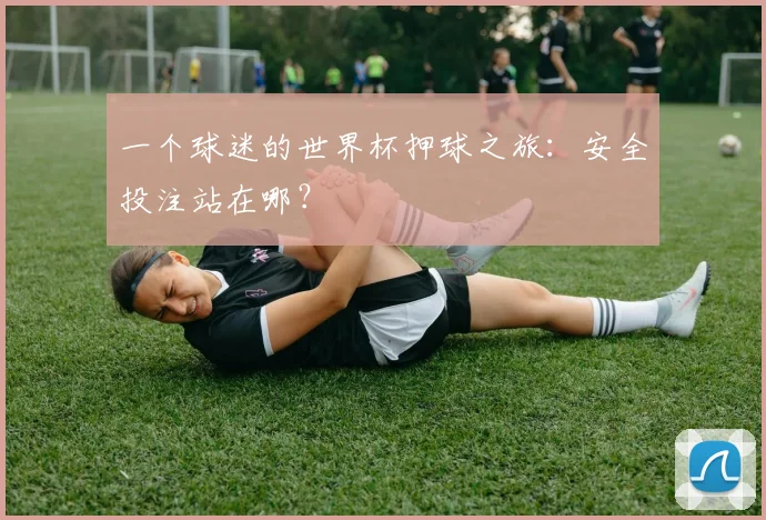 一个球迷的世界杯押球之旅：安全投注站在哪？