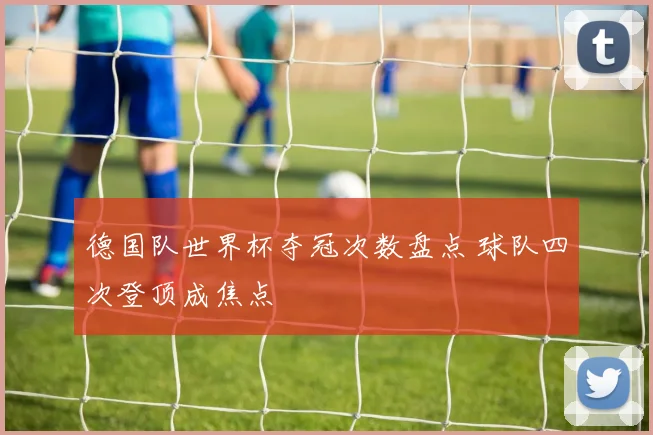 德国队世界杯夺冠次数盘点 球队四次登顶成焦点
