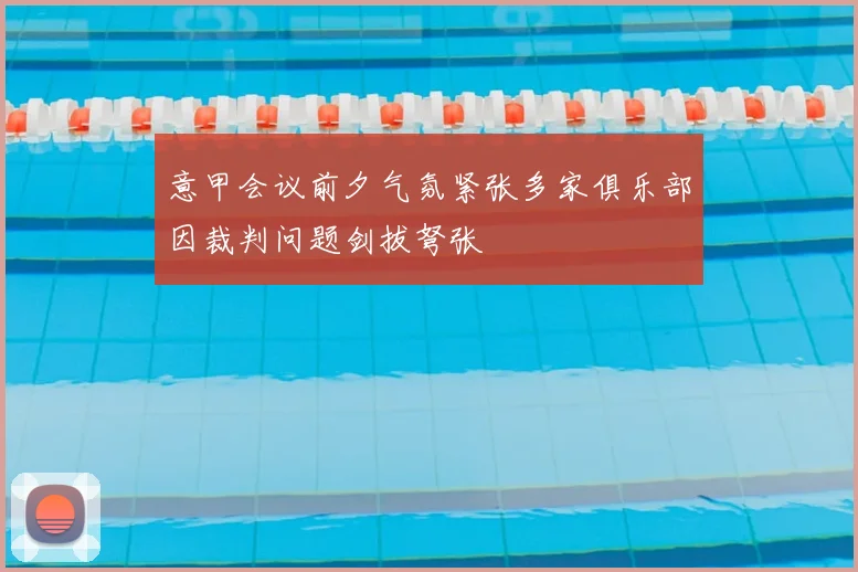 意甲会议前夕气氛紧张多家俱乐部因裁判问题剑拔弩张