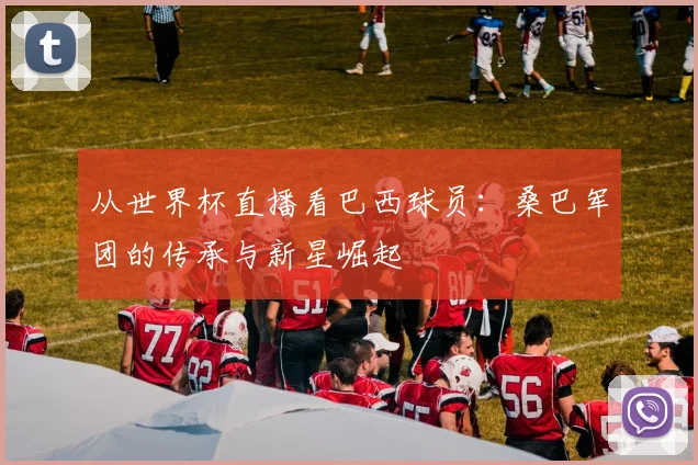 从世界杯直播看巴西球员：桑巴军团的传承与新星崛起