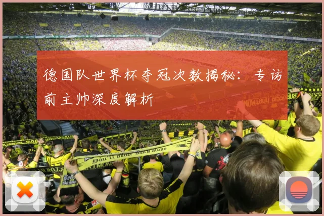 德国队世界杯夺冠次数揭秘：专访前主帅深度解析