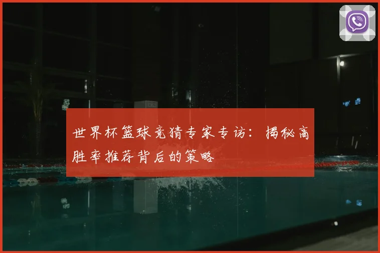世界杯篮球竞猜专家专访:揭秘高胜率推荐背后的策略