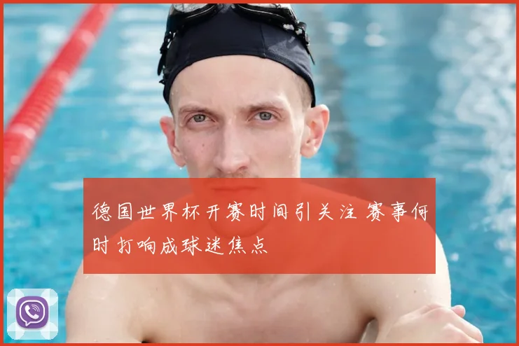 德国世界杯开赛时间引关注 赛事何时打响成球迷焦点